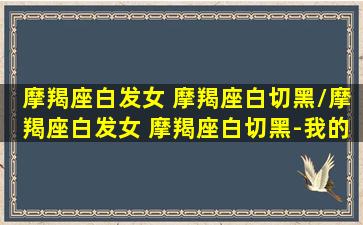 摩羯座白发女 摩羯座白切黑/摩羯座白发女 摩羯座白切黑-我的网站